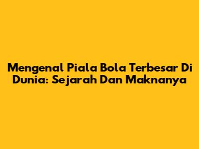 Mengenal Piala Bola Terbesar Di Dunia: Sejarah Dan Maknanya