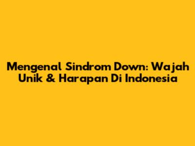 Mengenal Sindrom Down: Wajah Unik & Harapan Di Indonesia
