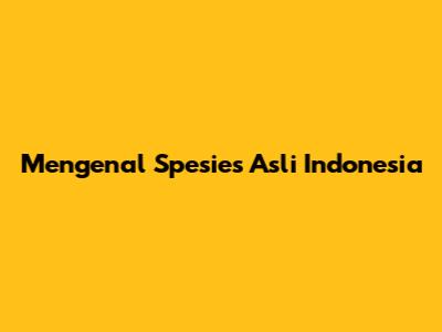 Mengenal Spesies Asli Indonesia