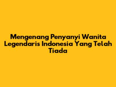 Mengenang Penyanyi Wanita Legendaris Indonesia Yang Telah Tiada