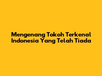Mengenang Tokoh Terkenal Indonesia Yang Telah Tiada