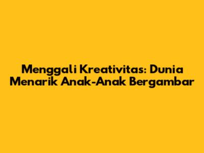 Menggali Kreativitas: Dunia Menarik Anak-Anak Bergambar