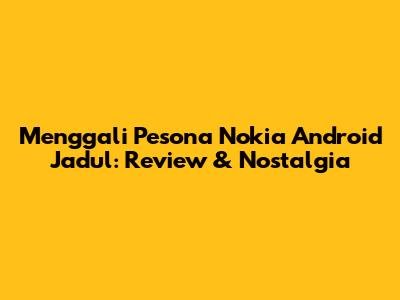 Menggali Pesona Nokia Android Jadul: Review & Nostalgia