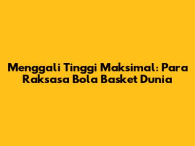 Menggali Tinggi Maksimal: Para Raksasa Bola Basket Dunia