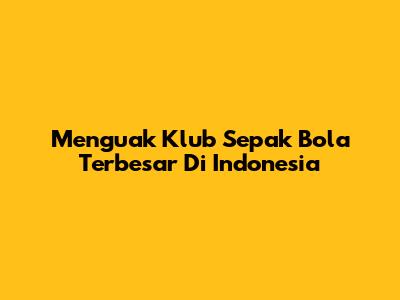 Menguak Klub Sepak Bola Terbesar Di Indonesia