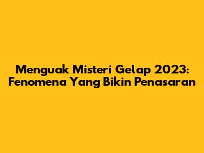 Menguak Misteri Gelap 2023: Fenomena Yang Bikin Penasaran
