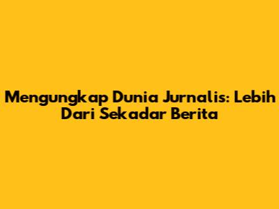 Mengungkap Dunia Jurnalis: Lebih Dari Sekadar Berita