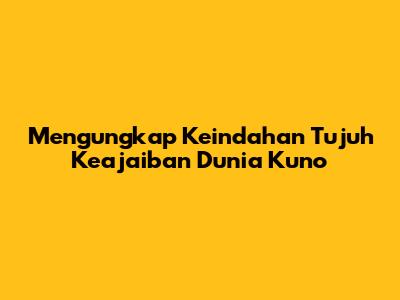 Mengungkap Keindahan Tujuh Keajaiban Dunia Kuno