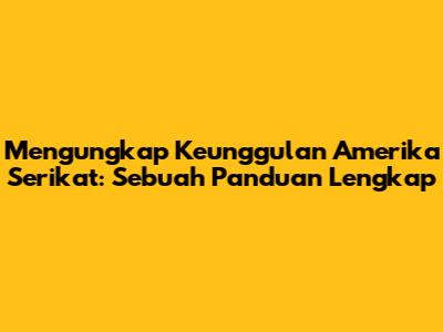 Mengungkap Keunggulan Amerika Serikat: Sebuah Panduan Lengkap