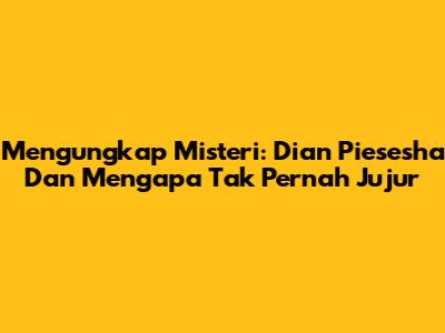 Mengungkap Misteri: Dian Piesesha Dan 'Mengapa Tak Pernah Jujur'