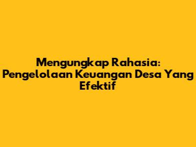 Mengungkap Rahasia: Pengelolaan Keuangan Desa Yang Efektif