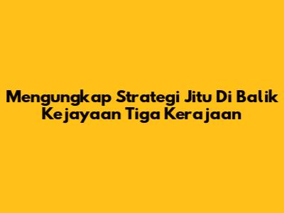 Mengungkap Strategi Jitu Di Balik Kejayaan Tiga Kerajaan