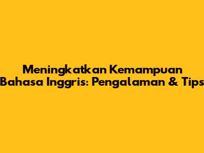 Meningkatkan Kemampuan Bahasa Inggris: Pengalaman & Tips