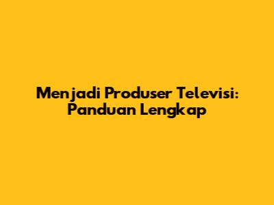 Menjadi Produser Televisi: Panduan Lengkap
