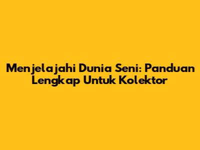 Menjelajahi Dunia Seni: Panduan Lengkap Untuk Kolektor