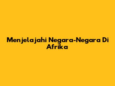 Menjelajahi Negara-Negara Di Afrika