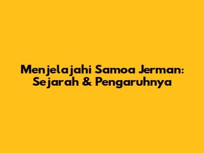 Menjelajahi Samoa Jerman: Sejarah & Pengaruhnya