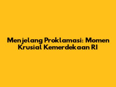 Menjelang Proklamasi: Momen Krusial Kemerdekaan RI