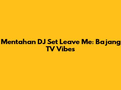 Mentahan DJ Set Leave Me: Bajang TV Vibes