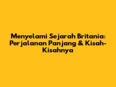 Menyelami Sejarah Britania: Perjalanan Panjang & Kisah-Kisahnya