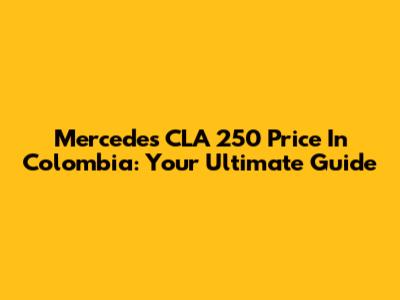 Mercedes CLA 250 Price In Colombia: Your Ultimate Guide