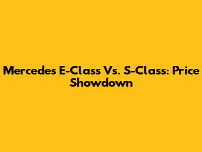 Mercedes E-Class Vs. S-Class: Price Showdown
