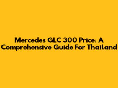 Mercedes GLC 300 Price: A Comprehensive Guide For Thailand