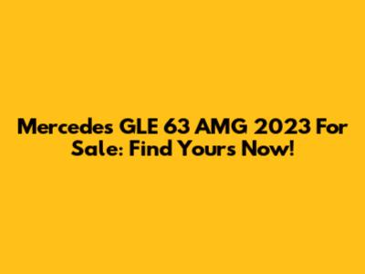 Mercedes GLE 63 AMG 2023 For Sale: Find Yours Now!