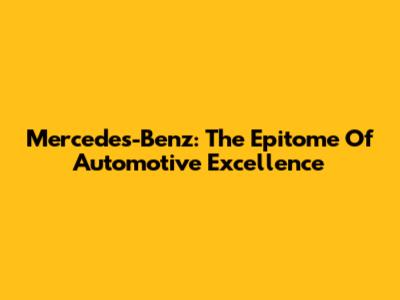 Mercedes-Benz: The Epitome Of Automotive Excellence