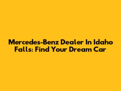 Mercedes-Benz Dealer In Idaho Falls: Find Your Dream Car