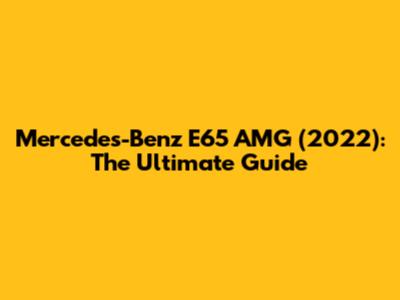 Mercedes-Benz E65 AMG (2022): The Ultimate Guide