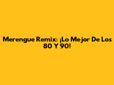 Merengue Remix: ¡Lo Mejor De Los 80 Y 90!