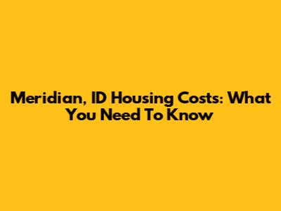 Meridian, ID Housing Costs: What You Need To Know