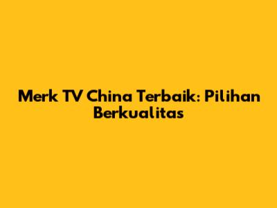 Merk TV China Terbaik: Pilihan Berkualitas