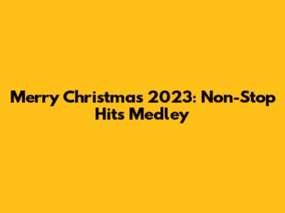 Merry Christmas 2023: Non-Stop Hits Medley