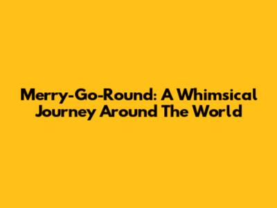 Merry-Go-Round: A Whimsical Journey Around The World
