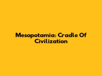 Mesopotamia: Cradle Of Civilization