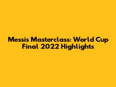 Messi's Masterclass: World Cup Final 2022 Highlights