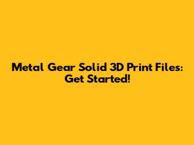 Metal Gear Solid 3D Print Files: Get Started!