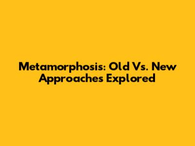 Metamorphosis: Old Vs. New Approaches Explored