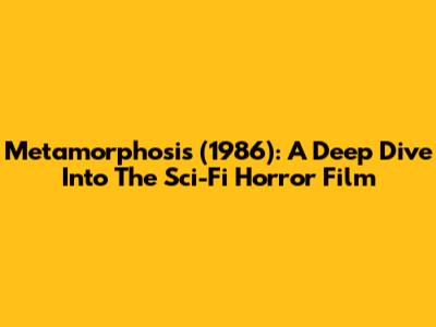 Metamorphosis (1986): A Deep Dive Into The Sci-Fi Horror Film