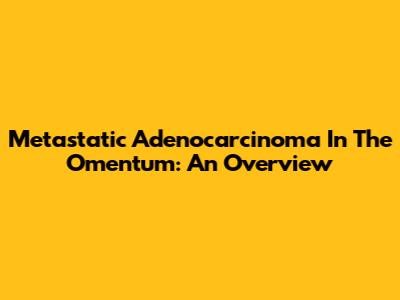 Metastatic Adenocarcinoma In The Omentum: An Overview