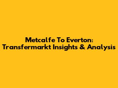 Metcalfe To Everton: Transfermarkt Insights & Analysis