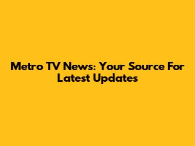 Metro TV News: Your Source For Latest Updates