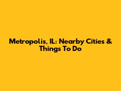 Metropolis, IL: Nearby Cities & Things To Do