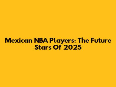 Mexican NBA Players: The Future Stars Of 2025