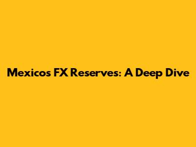 Mexico's FX Reserves: A Deep Dive