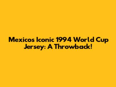 Mexico's Iconic 1994 World Cup Jersey: A Throwback!