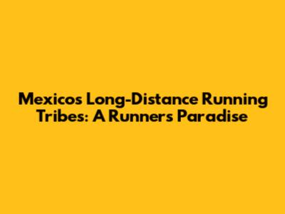 Mexico's Long-Distance Running Tribes: A Runner's Paradise