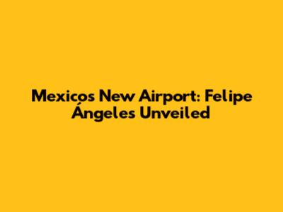 Mexico's New Airport: Felipe Ángeles Unveiled
